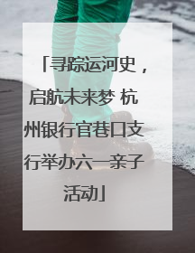 寻踪运河史，启航未来梦 杭州银行官巷口支行举办六一亲子活动