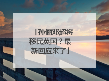 孙俪邓超将移民英国？最新回应来了