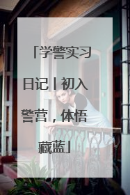 学警实习日记丨初入警营，体悟藏蓝