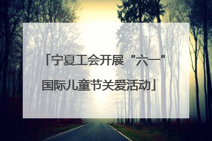 宁夏工会开展“六一”国际儿童节关爱活动