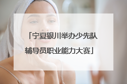 宁夏银川举办少先队辅导员职业能力大赛