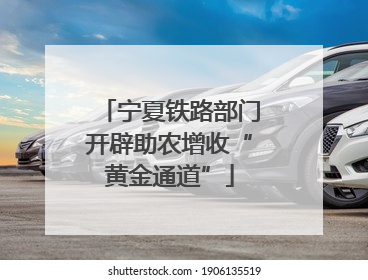 宁夏铁路部门开辟助农增收“黄金通道”