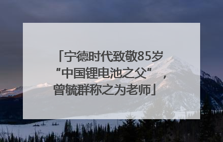 宁德时代致敬85岁“中国锂电池之父”，曾毓群称之为老师