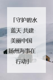 守护碧水蓝天 共建美丽中国 扬州海事在行动