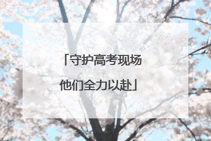 守护高考现场 他们全力以赴