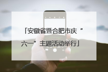安徽省暨合肥市庆“六一”主题活动举行