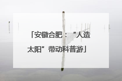安徽合肥：“人造太阳”带动科普游