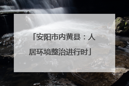 安阳市内黄县：人居环境整治进行时