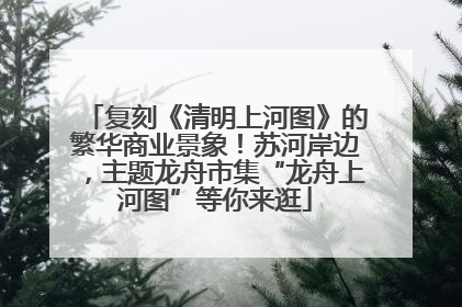 复刻《清明上河图》的繁华商业景象！苏河岸边，主题龙舟市集“龙舟上河图”等你来逛
