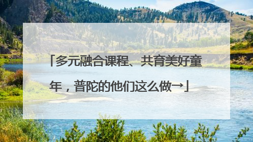 多元融合课程、共育美好童年，普陀的他们这么做→