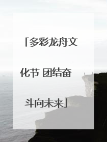 多彩龙舟文化节 团结奋斗向未来
