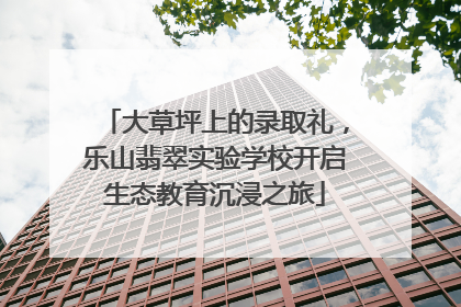 大草坪上的录取礼，乐山翡翠实验学校开启生态教育沉浸之旅