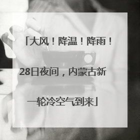 大风！降温！降雨！28日夜间，内蒙古新一轮冷空气到来