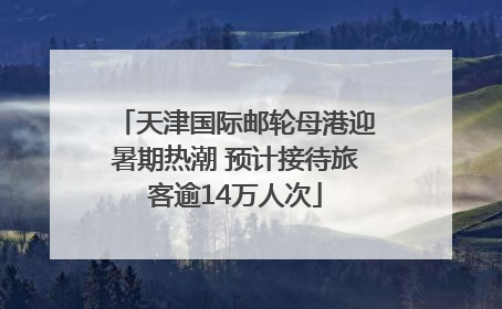 天津国际邮轮母港迎暑期热潮 预计接待旅客逾14万人次