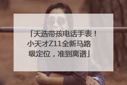 天选带孩电话手表！小天才Z11全新马路级定位，准到离谱