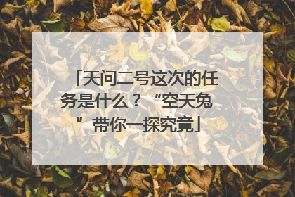 天问二号这次的任务是什么？“空天兔”带你一探究竟
