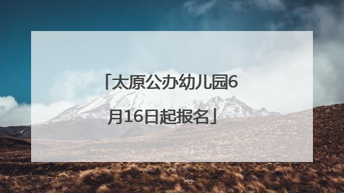 太原公办幼儿园6月16日起报名