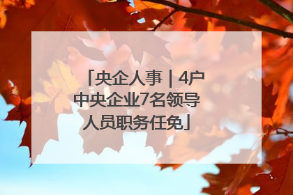 央企人事｜4户中央企业7名领导人员职务任免