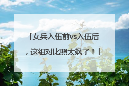 女兵入伍前vs入伍后，这组对比照太飒了！
