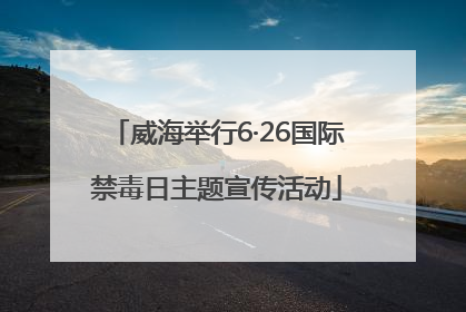 威海举行6·26国际禁毒日主题宣传活动