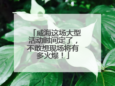 威海这场大型活动时间定了，不敢想现场将有多火爆！