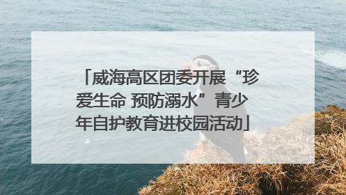 威海高区团委开展“珍爱生命 预防溺水”青少年自护教育进校园活动