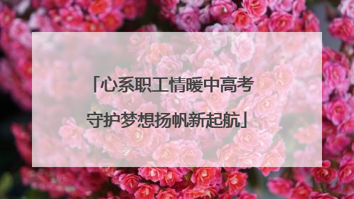 心系职工情暖中高考 守护梦想扬帆新起航