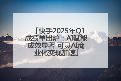快手2025年Q1成绩单出炉：AI赋能成效显著 可灵AI商业化变现加速