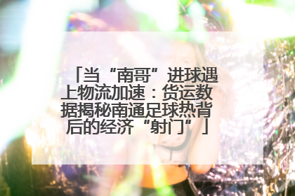 当“南哥”进球遇上物流加速：货运数据揭秘南通足球热背后的经济“射门”