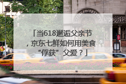 当618邂逅父亲节，京东七鲜如何用美食“俘获”父爱？