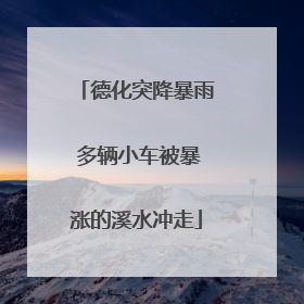 德化突降暴雨 多辆小车被暴涨的溪水冲走