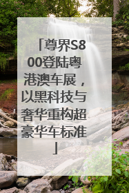 尊界S800登陆粤港澳车展，以黑科技与奢华重构超豪华车标准