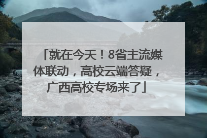 就在今天！8省主流媒体联动，高校云端答疑，广西高校专场来了