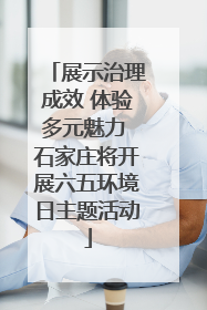 展示治理成效 体验多元魅力 石家庄将开展六五环境日主题活动