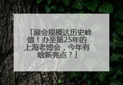展会规模达历史峰值！办至第25年的上海老博会，今年有啥新亮点？