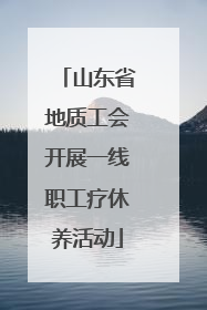 山东省地质工会开展一线职工疗休养活动