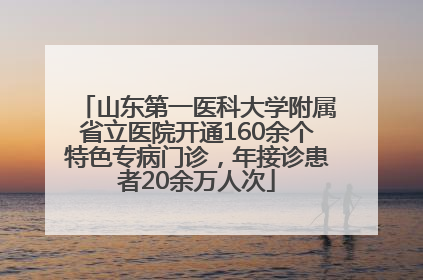 山东第一医科大学附属省立医院开通160余个特色专病门诊，年接诊患者20余万人次