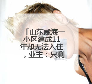 山东威海一小区建成11年却无法入住，业主：只剩下水电气没通
