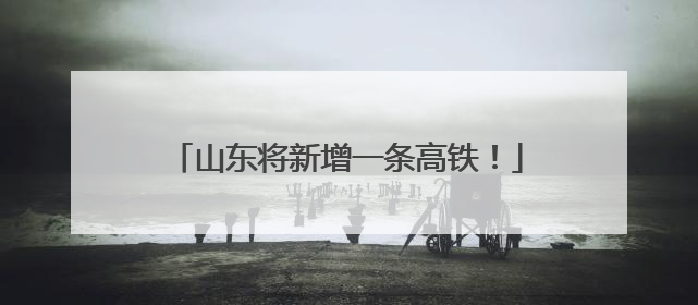 山东将新增一条高铁！