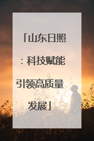 山东日照：科技赋能引领高质量发展