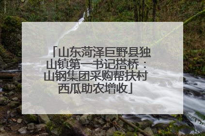 山东菏泽巨野县独山镇第一书记搭桥：山钢集团采购帮扶村西瓜助农增收