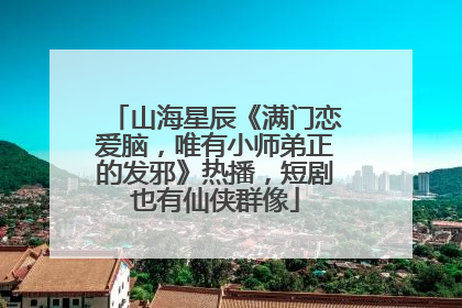 山海星辰《满门恋爱脑，唯有小师弟正的发邪》热播，短剧也有仙侠群像