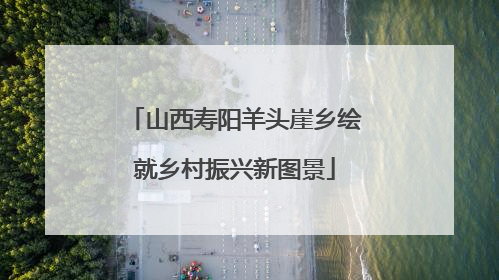 山西寿阳羊头崖乡绘就乡村振兴新图景