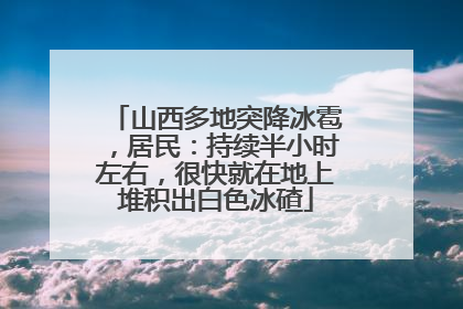 山西多地突降冰雹，居民：持续半小时左右，很快就在地上堆积出白色冰碴