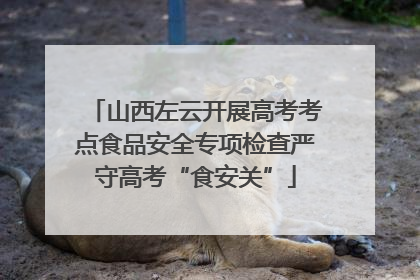 山西左云开展高考考点食品安全专项检查严守高考“食安关”