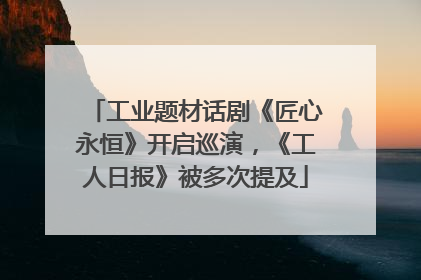 工业题材话剧《匠心永恒》开启巡演，《工人日报》被多次提及