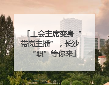 工会主席变身“带岗主播”，长沙“职”等你来