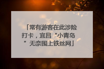 常有游客在此涉险打卡，宜昌“小青岛”无奈围上铁丝网