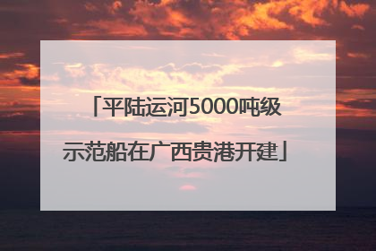平陆运河5000吨级示范船在广西贵港开建