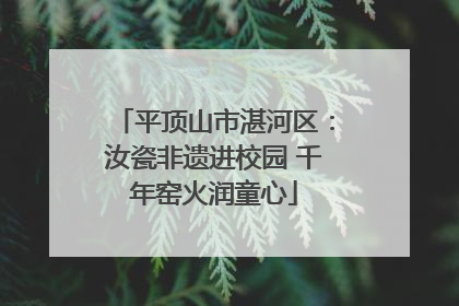 平顶山市湛河区：汝瓷非遗进校园 千年窑火润童心